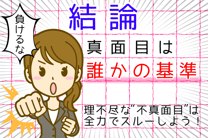 結論。真面目は誰かの基準。理不尽な不真面目は全力でスルーしよう。負けるな。
