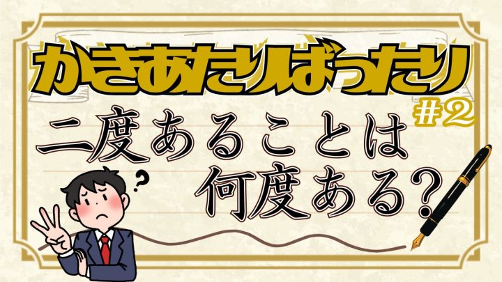 かきあたりばったり第二回「二度あることは何度ある？」
