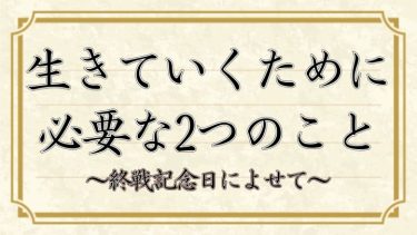 「生きる」ため、「生きていく」ために必要な2つのこと。