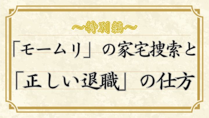 かきあたりばったり特別編「モームリ」の家宅捜索と、正しい退職の仕方