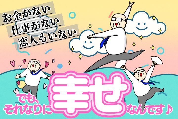 お金はない。仕事もない。恋人もいない。でも、それなりに幸せなんです♪