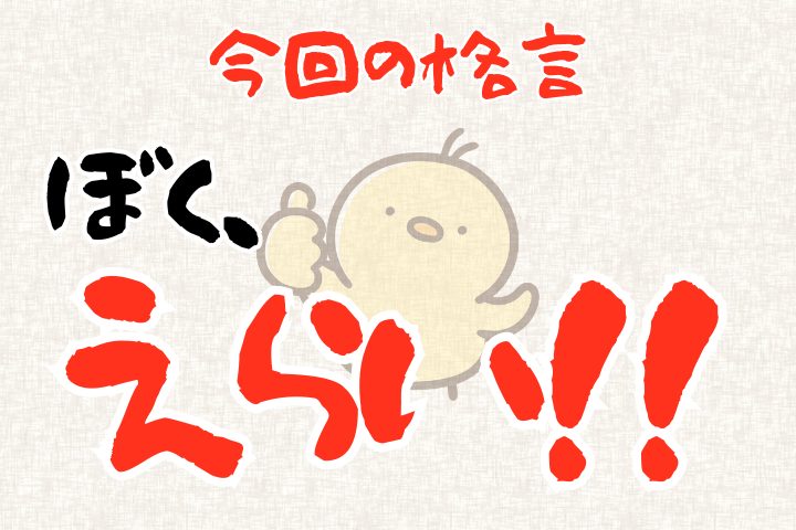 今回の格言。「ぼく、えらい!」