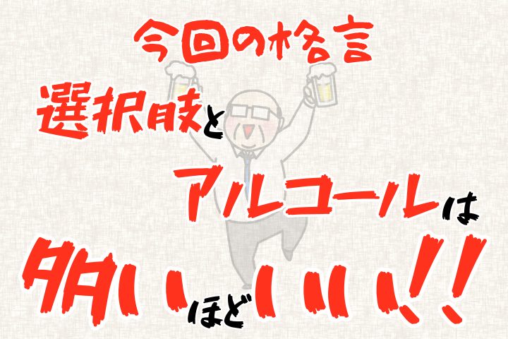 今回の格言「選択肢とアルコールは多いほどいい!」