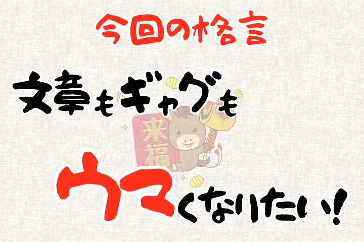 今回の格言「文章もギャグもウマくなりたい!」