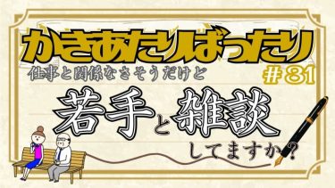 かきあたりばったり第31話「仕事と関係なさそうだけど…若手と雑談してますか?」