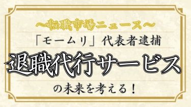 「モームリ」代表逮捕。退職代行サービスの未来を考える!