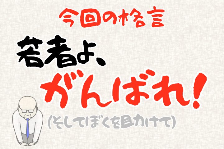 今回の格言「若者よ、がんばれ！そしてぼくを助けて」